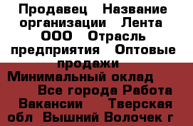 Продавец › Название организации ­ Лента, ООО › Отрасль предприятия ­ Оптовые продажи › Минимальный оклад ­ 20 000 - Все города Работа » Вакансии   . Тверская обл.,Вышний Волочек г.